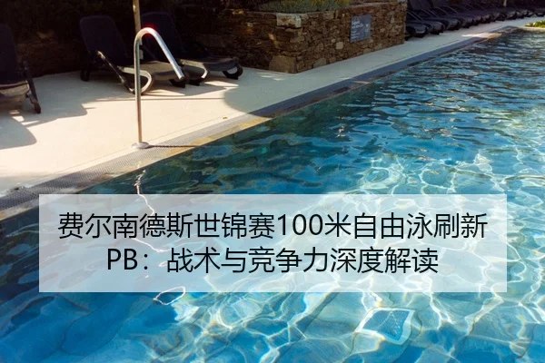 费尔南德斯世锦赛100米自由泳刷新PB：战术与竞争力深度解读